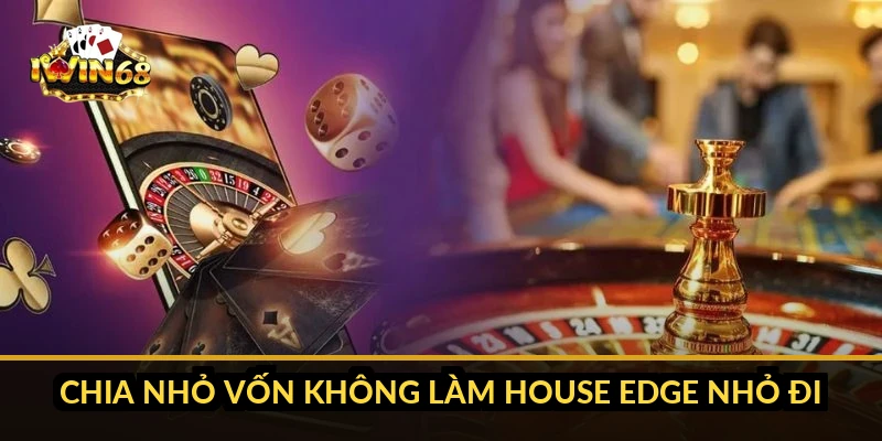 Chia nhỏ vốn không làm house edge nhỏ đi