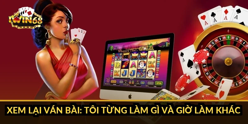 Xem lại ván bài: tôi từng làm gì và giờ làm khác ra sao